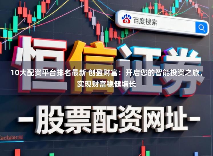 10大配资平台排名最新 创盈财富：开启您的智能投资之旅，实现财富稳健增长