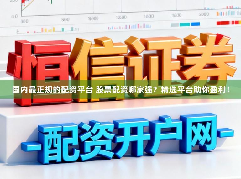 国内最正规的配资平台 股票配资哪家强？精选平台助你盈利！