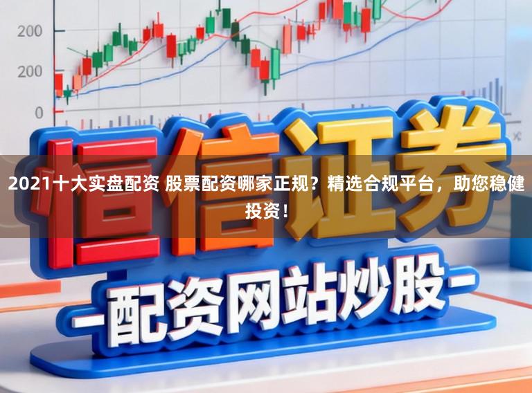 2021十大实盘配资 股票配资哪家正规？精选合规平台，助您稳健投资！