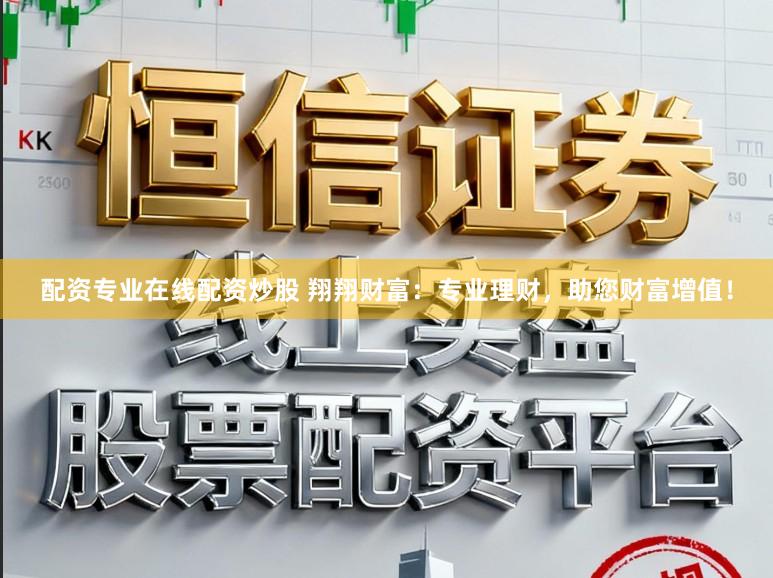 配资专业在线配资炒股 翔翔财富：专业理财，助您财富增值！