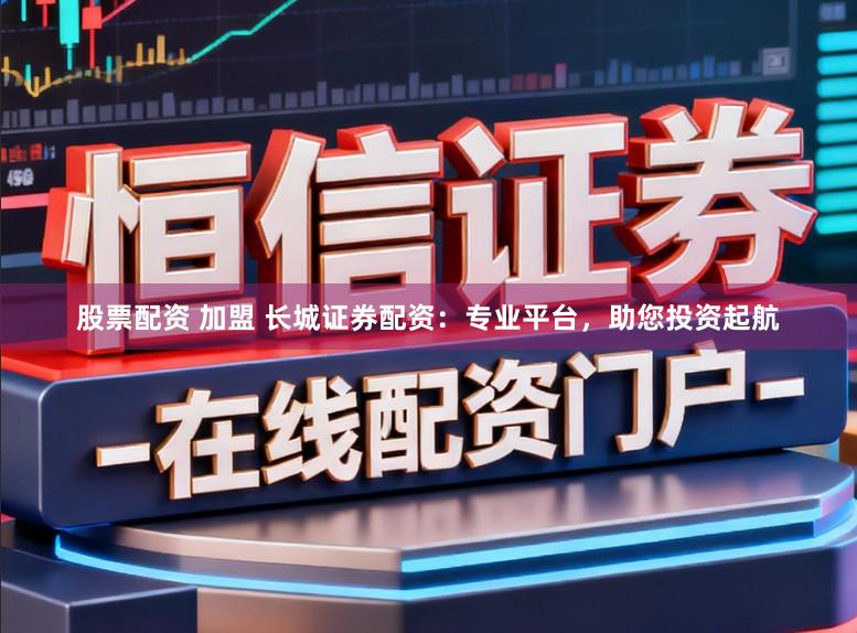 股票配资 加盟 长城证券配资:专业平台,助您投资起航