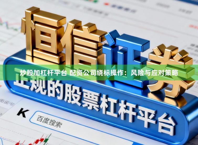 炒股加杠杆平台 配资公司绕标操作:风险与应对策略