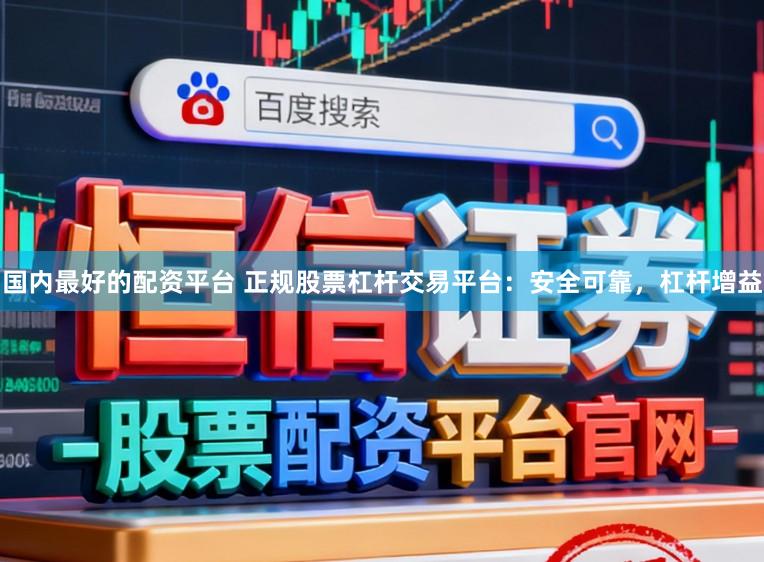 国内最好的配资平台 正规股票杠杆交易平台：安全可靠，杠杆增益