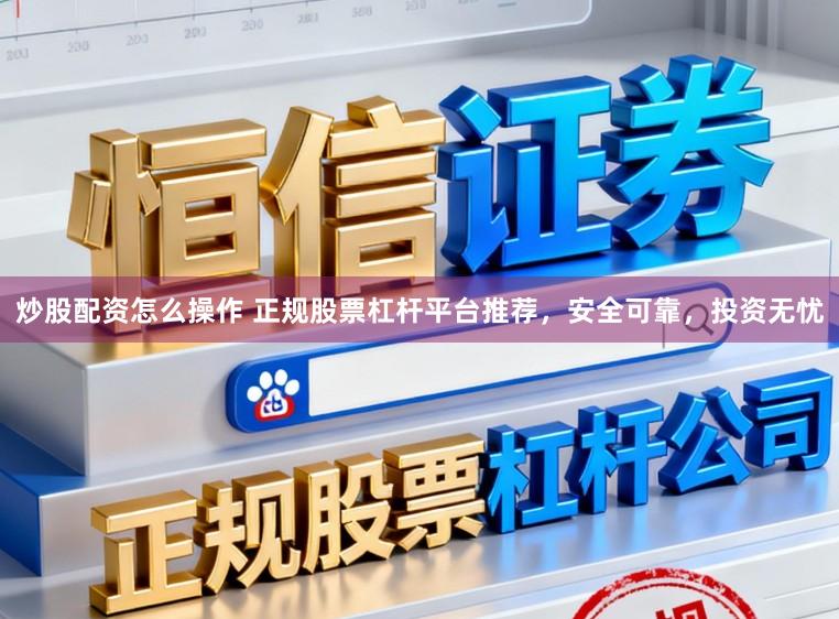 炒股配资怎么操作 正规股票杠杆平台推荐，安全可靠，投资无忧