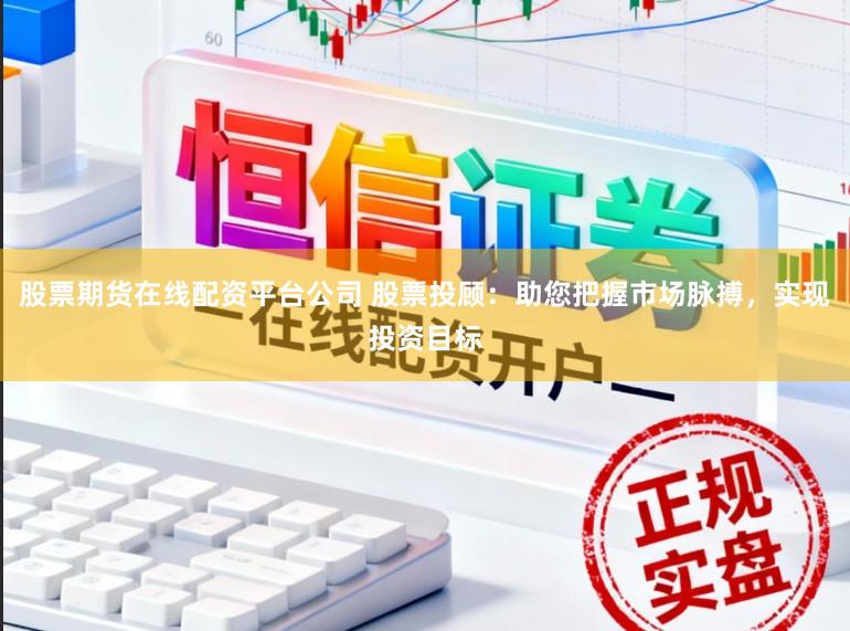 股票期货在线配资平台公司 股票投顾：助您把握市场脉搏，实现投资目标