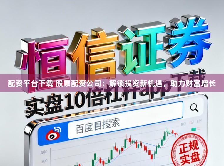 配资平台下载 股票配资公司：解锁投资新机遇，助力财富增长