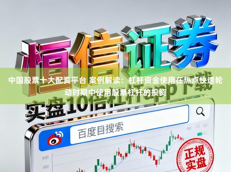 中国股票十大配资平台 案例解读:杠杆资金使用在热点快速轮动时期中使用股票杠杆的投资