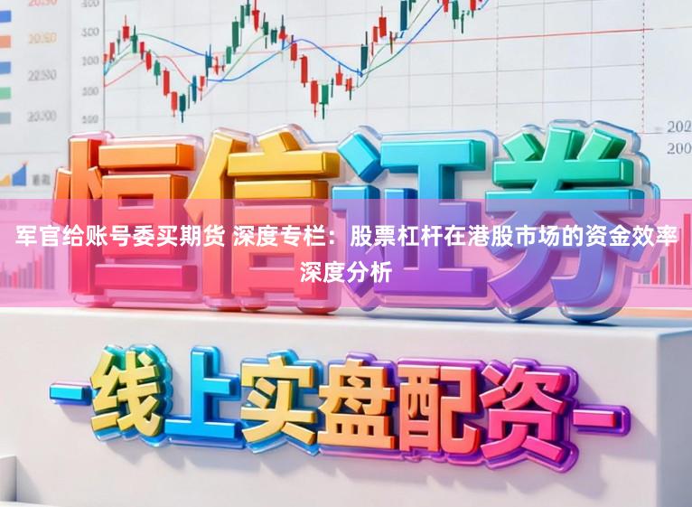 军官给账号委买期货 深度专栏：股票杠杆在港股市场的资金效率深度分析