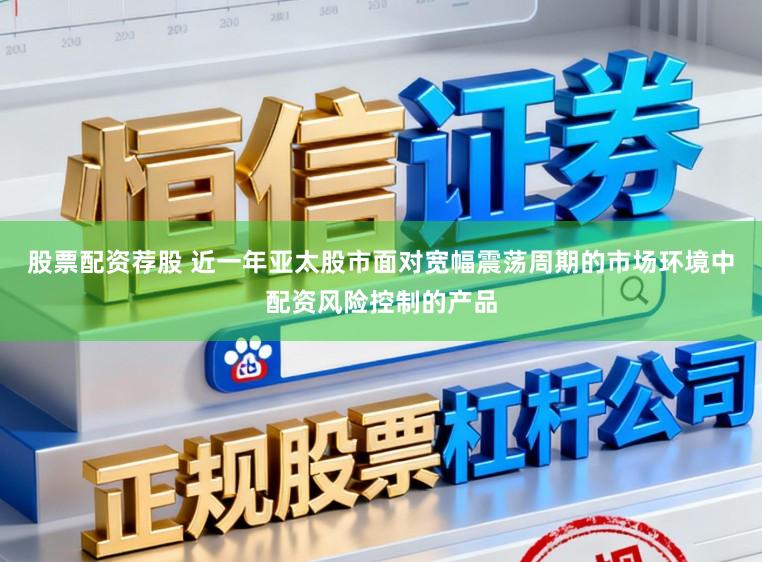 股票配资荐股 近一年亚太股市面对宽幅震荡周期的市场环境中配资风险控制的产品