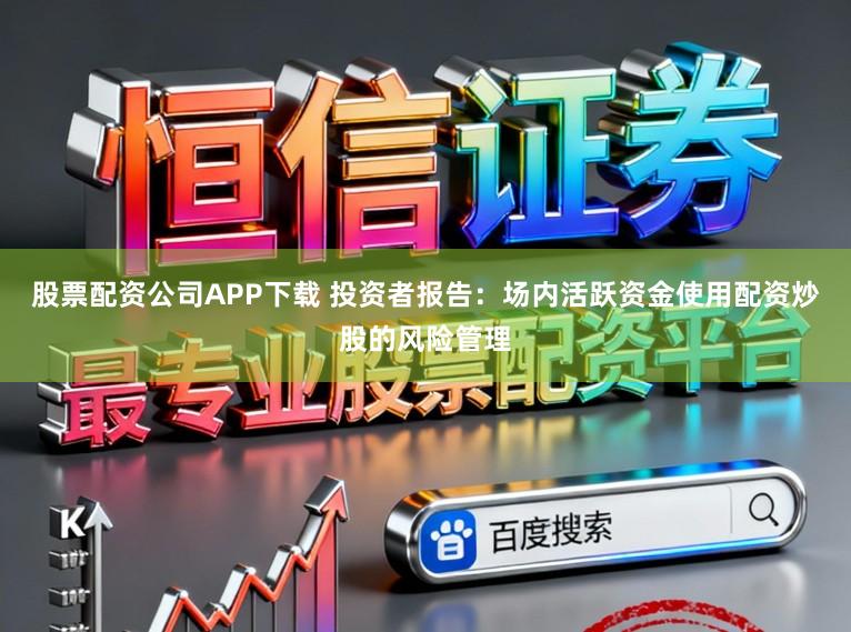 股票配资公司APP下载 投资者报告:场内活跃资金使用配资炒股的风险管理