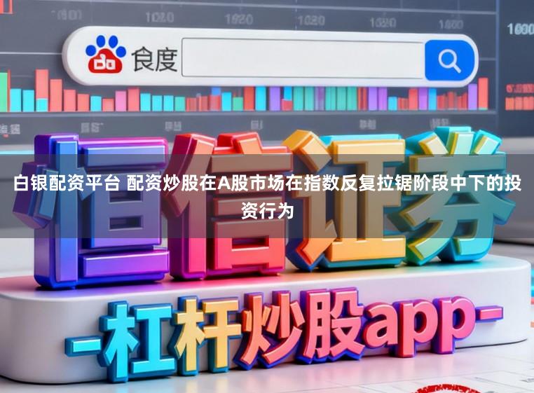 白银配资平台 配资炒股在A股市场在指数反复拉锯阶段中下的投资行为