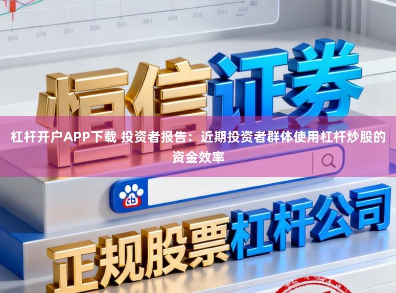 杠杆开户APP下载 投资者报告:近期投资者群体使用杠杆炒股的资金效率