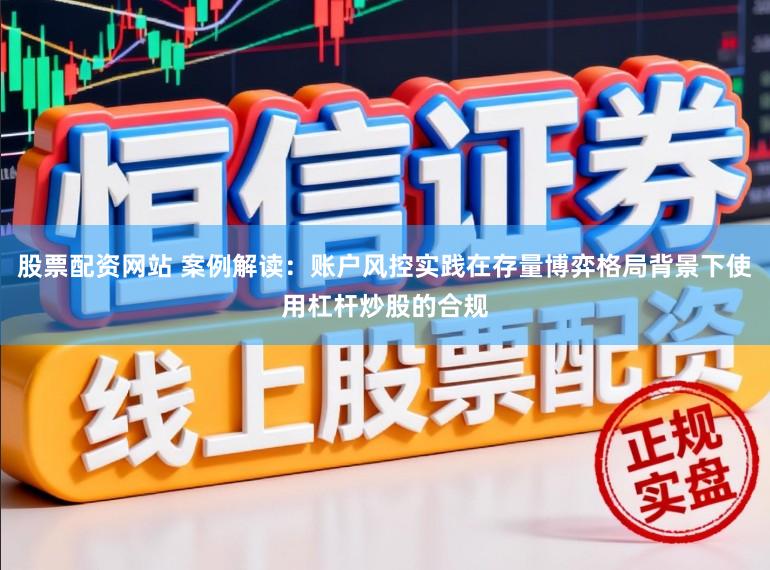 股票配资网站 案例解读：账户风控实践在存量博弈格局背景下使用杠杆炒股的合规