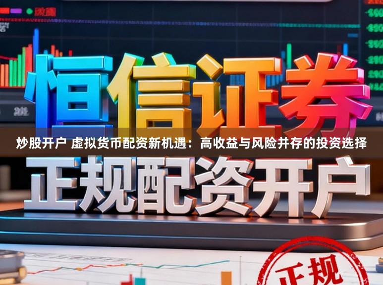 炒股开户 虚拟货币配资新机遇:高收益与风险并存的投资选择