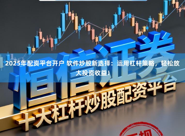 2025年配资平台开户 软件炒股新选择：运用杠杆策略，轻松放大投资收益！