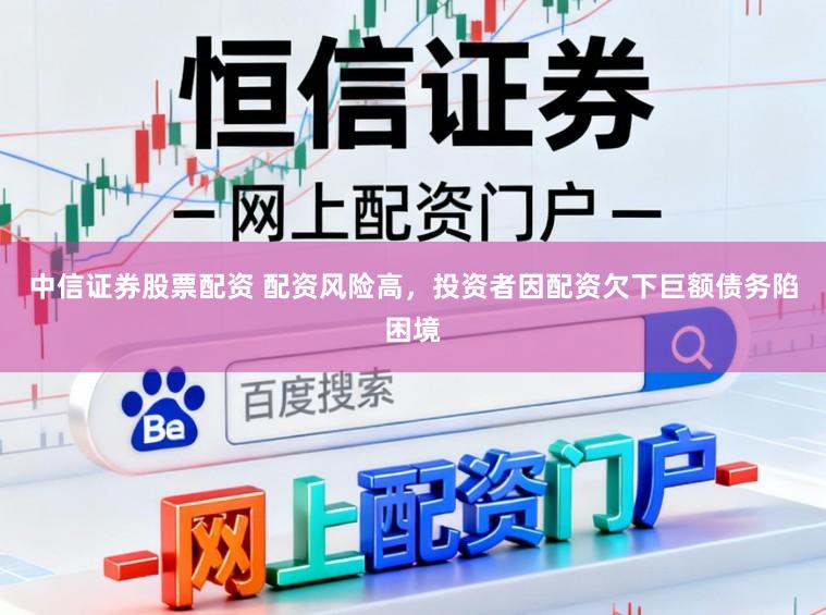中信证券股票配资 配资风险高,投资者因配资欠下巨额债务陷困境