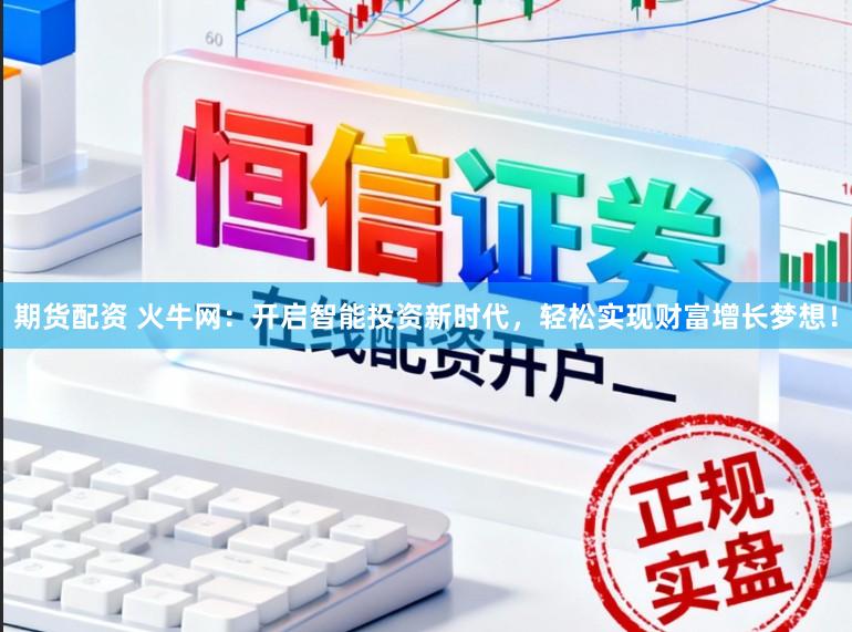 期货配资 火牛网:开启智能投资新时代,轻松实现财富增长梦想!
