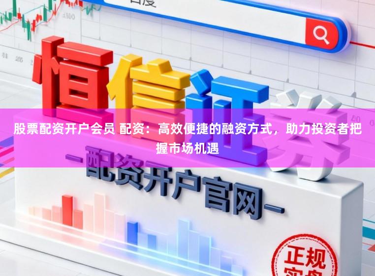 股票配资开户会员 配资:高效便捷的融资方式,助力投资者把握市场机遇