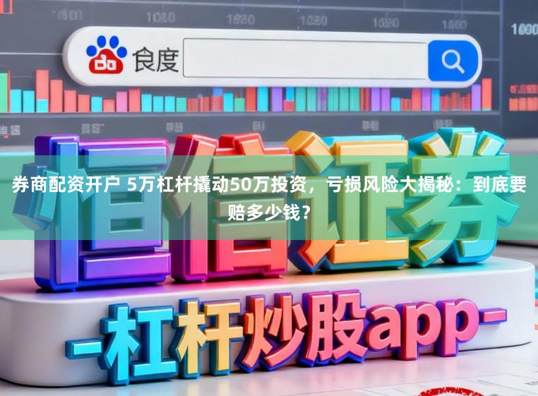 券商配资开户 5万杠杆撬动50万投资,亏损风险大揭秘:到底要赔多少钱?