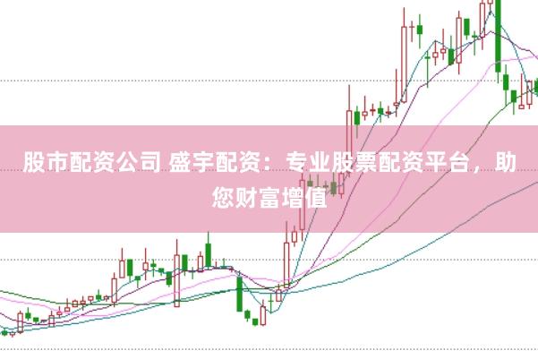 股市配资公司 盛宇配资：专业股票配资平台，助您财富增值