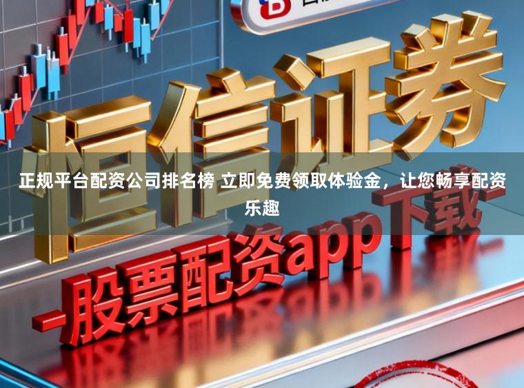 正规平台配资公司排名榜 立即免费领取体验金，让您畅享配资乐趣