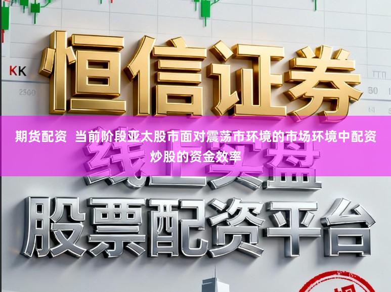期货配资  当前阶段亚太股市面对震荡市环境的市场环境中配资炒股的资金效率