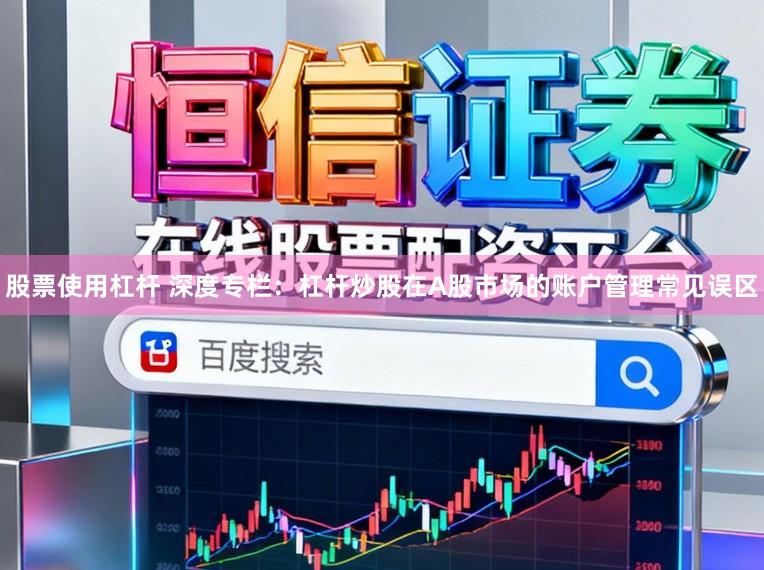股票使用杠杆 深度专栏：杠杆炒股在A股市场的账户管理常见误区