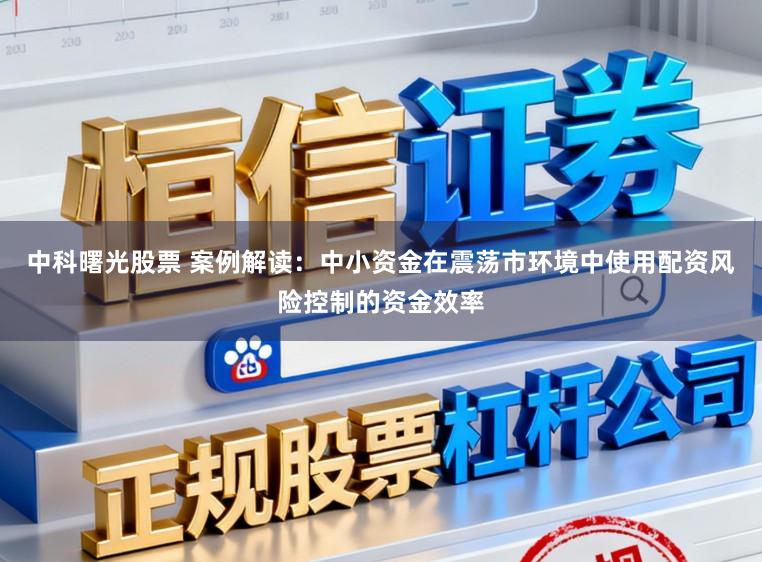 中科曙光股票 案例解读：中小资金在震荡市环境中使用配资风险控制的资金效率
