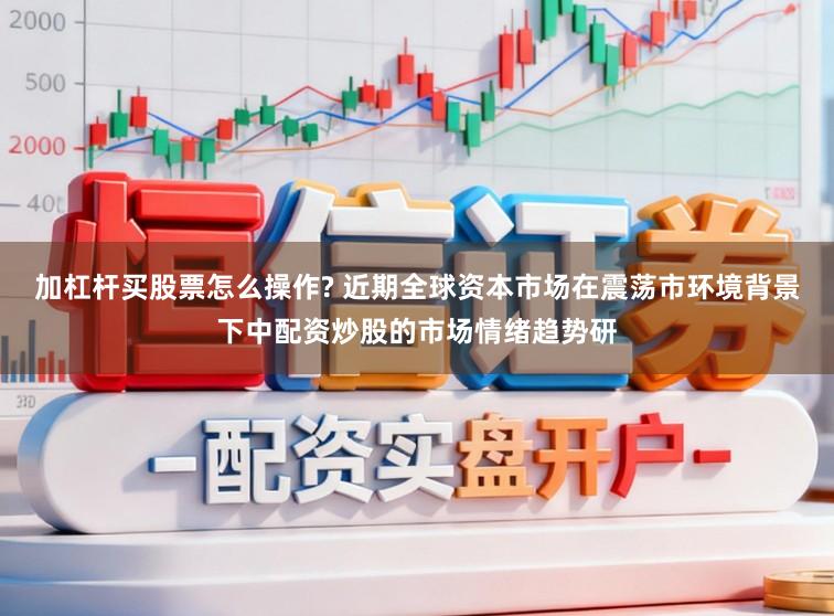 加杠杆买股票怎么操作? 近期全球资本市场在震荡市环境背景下中配资炒股的市场情绪趋势研