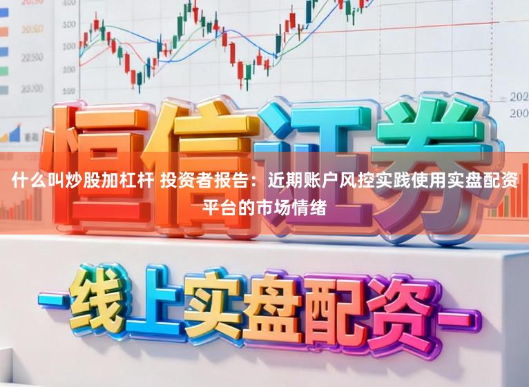 什么叫炒股加杠杆 投资者报告：近期账户风控实践使用实盘配资平台的市场情绪
