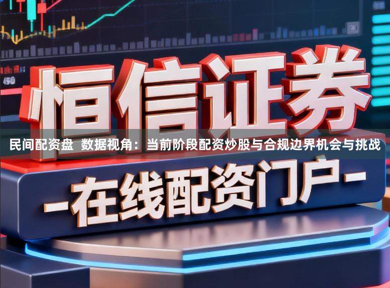 民间配资盘  数据视角：当前阶段配资炒股与合规边界机会与挑战
