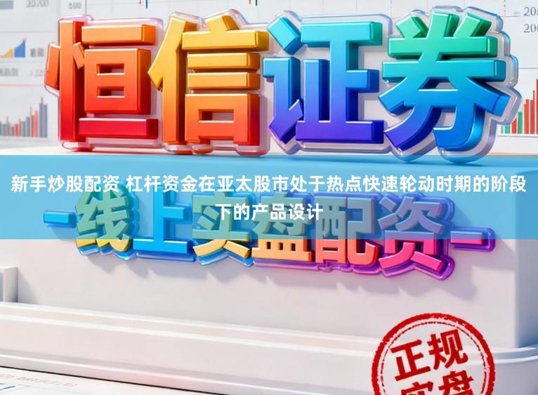 新手炒股配资 杠杆资金在亚太股市处于热点快速轮动时期的阶段下的产品设计