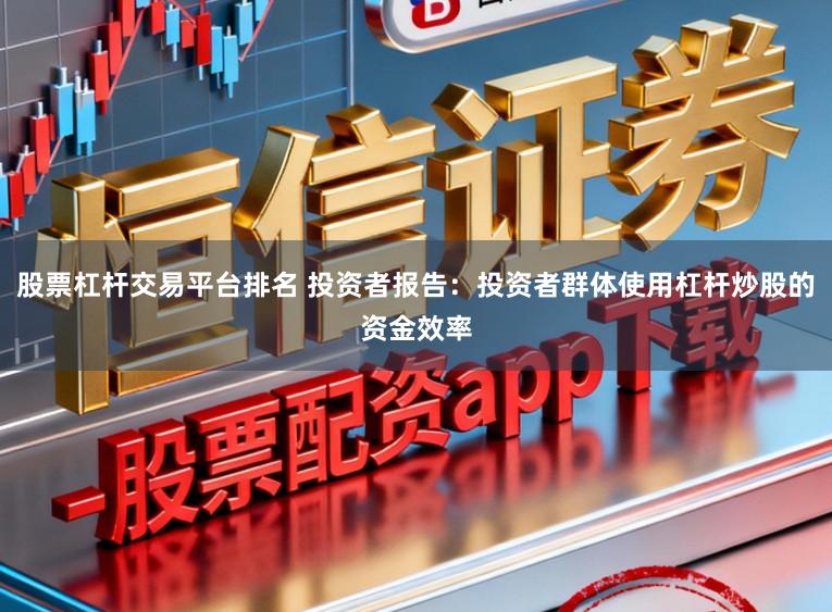 股票杠杆交易平台排名 投资者报告:投资者群体使用杠杆炒股的资金效率
