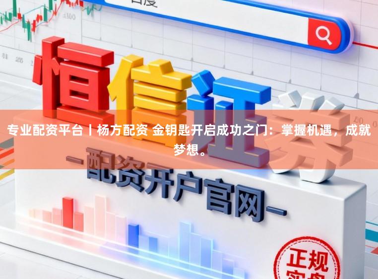 专业配资平台丨杨方配资 金钥匙开启成功之门：掌握机遇，成就梦想。