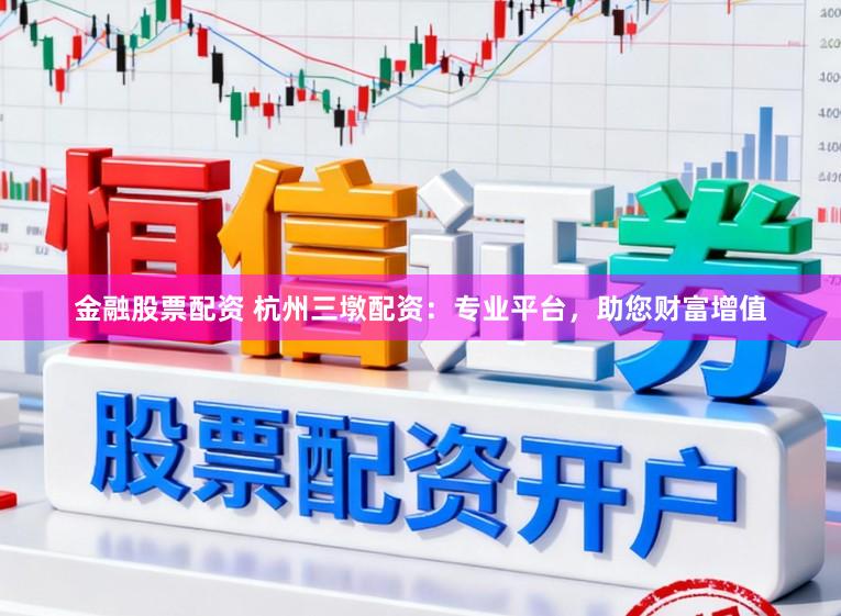 金融股票配资 杭州三墩配资：专业平台，助您财富增值