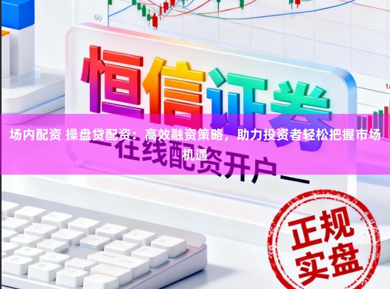场内配资 操盘贷配资：高效融资策略，助力投资者轻松把握市场机遇