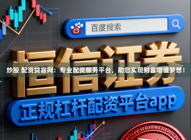 炒股 配资贷官网：专业配资服务平台，助您实现财富增值梦想！