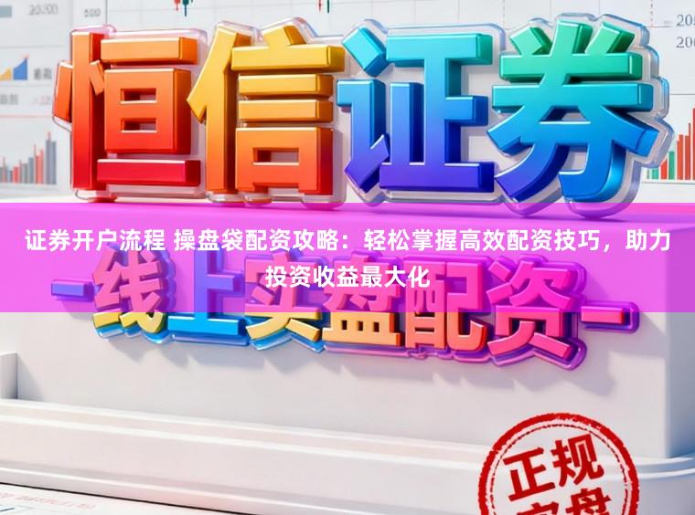 证券开户流程 操盘袋配资攻略：轻松掌握高效配资技巧，助力投资收益最大化