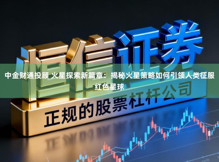 中金财通投顾 火星探索新篇章：揭秘火星策略如何引领人类征服红色星球