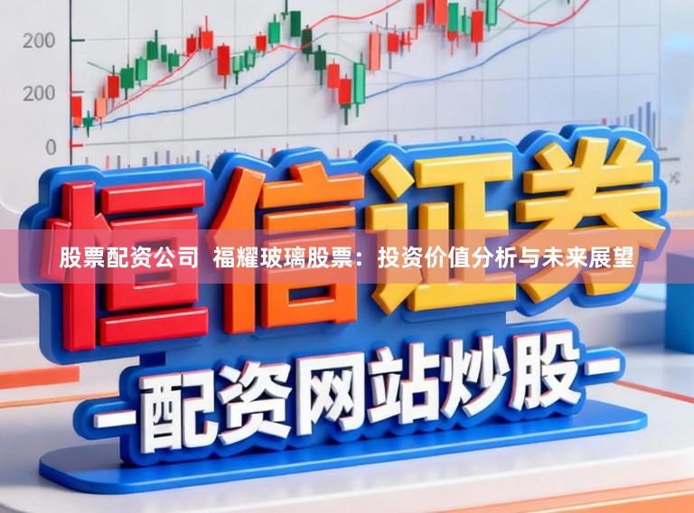 股票配资公司  福耀玻璃股票：投资价值分析与未来展望