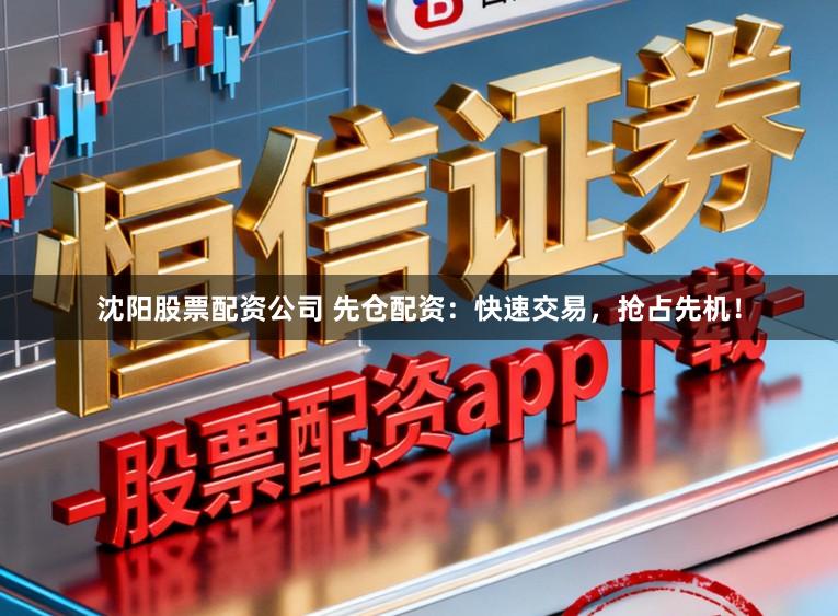 沈阳股票配资公司 先仓配资：快速交易，抢占先机！
