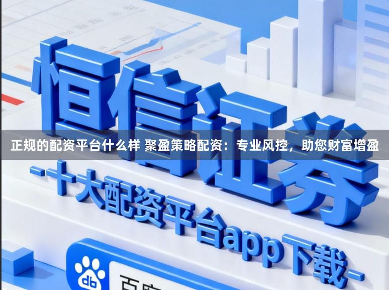 正规的配资平台什么样 聚盈策略配资:专业风控,助您财富增盈