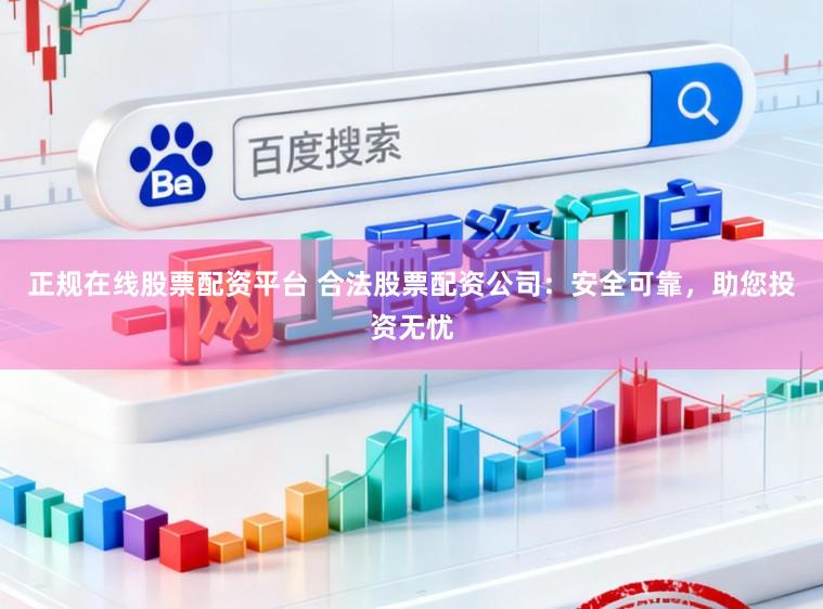 正规在线股票配资平台 合法股票配资公司:安全可靠,助您投资无忧