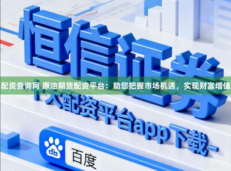 配资查询网 原油期货配资平台：助您把握市场机遇，实现财富增值