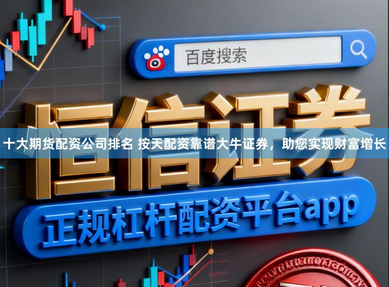 十大期货配资公司排名 按天配资靠谱大牛证券,助您实现财富增长