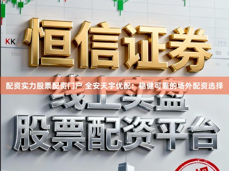 配资实力股票配资门户 全安天宇优配：稳健可靠的场外配资选择