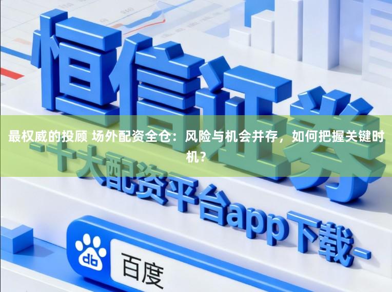 最权威的投顾 场外配资全仓：风险与机会并存，如何把握关键时机？