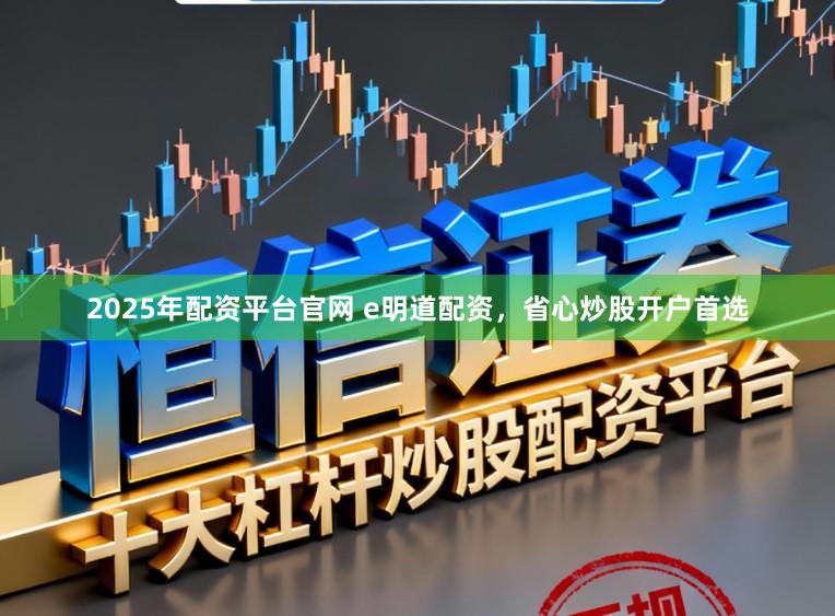 2025年配资平台官网 e明道配资，省心炒股开户首选