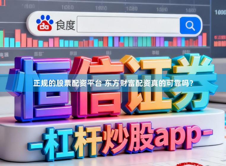正规的股票配资平台 东方财富配资真的可靠吗？