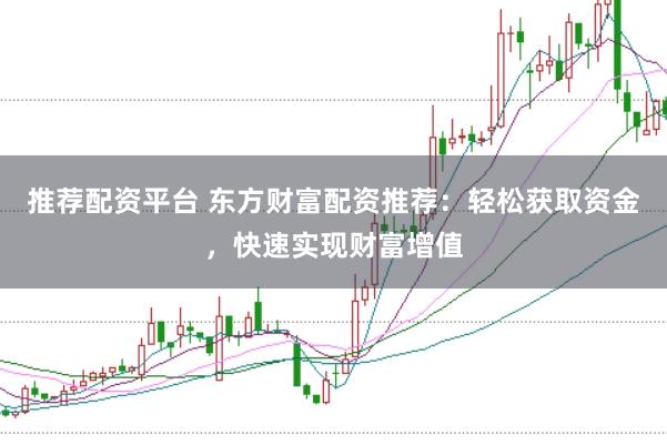 推荐配资平台 东方财富配资推荐：轻松获取资金，快速实现财富增值